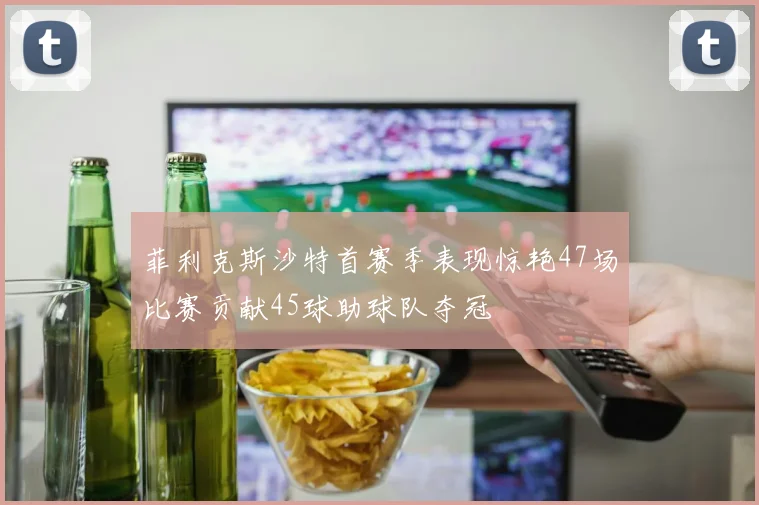 菲利克斯沙特首赛季表现惊艳47场比赛贡献45球助球队夺冠