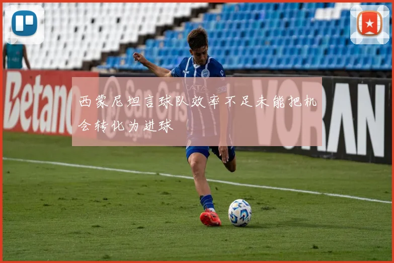 西蒙尼坦言球队效率不足未能把机会转化为进球