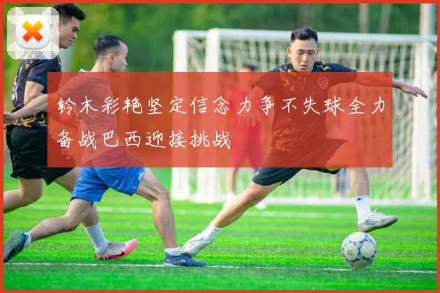 铃木彩艳坚定信念力争不失球全力备战巴西迎接挑战