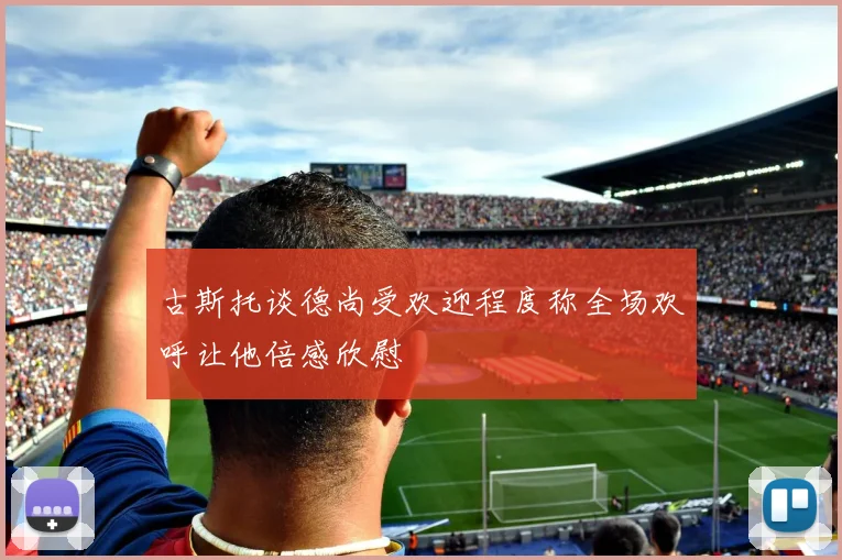 古斯托谈德尚受欢迎程度称全场欢呼让他倍感欣慰