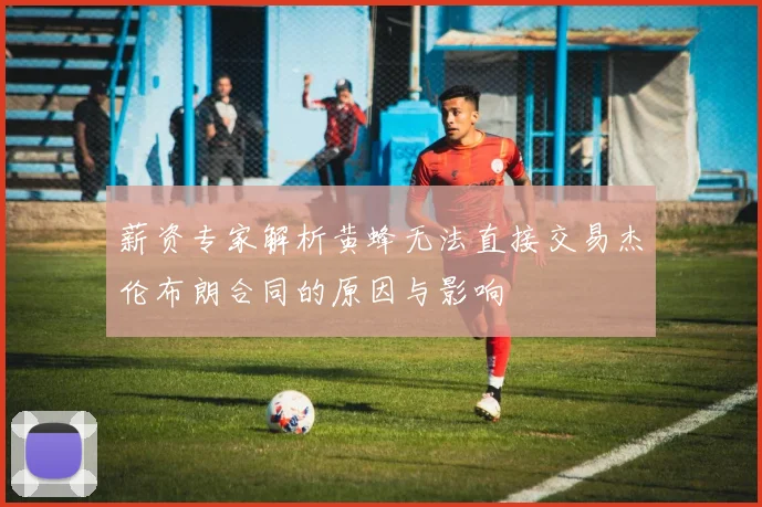 薪资专家解析黄蜂无法直接交易杰伦布朗合同的原因与影响