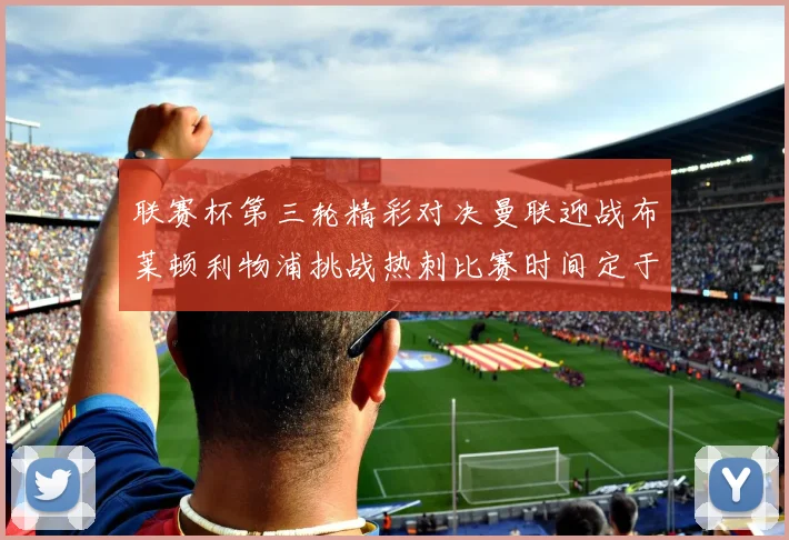 联赛杯第三轮精彩对决曼联迎战布莱顿利物浦挑战热刺比赛时间定于9月17日凌晨三点