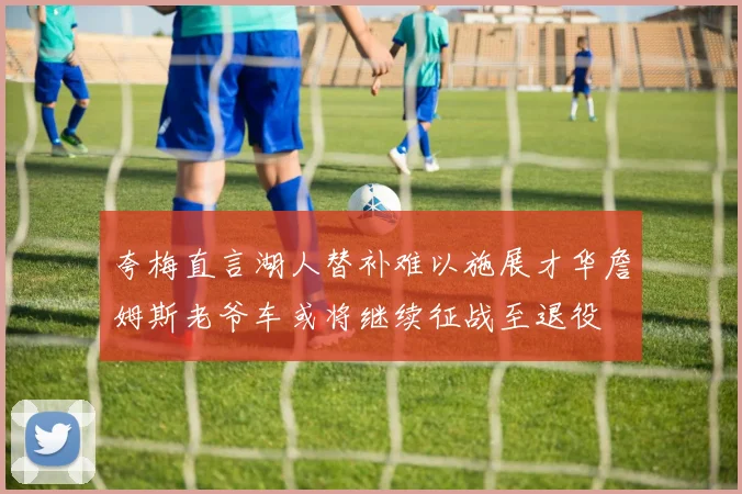 夸梅直言湖人替补难以施展才华詹姆斯老爷车或将继续征战至退役