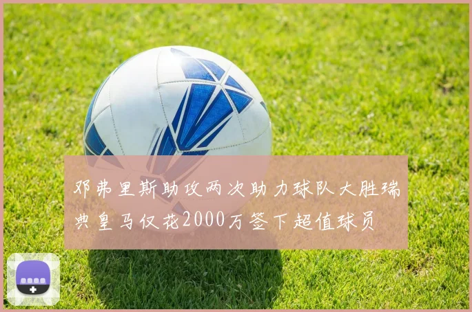 邓弗里斯助攻两次助力球队大胜瑞典皇马仅花2000万签下超值球员