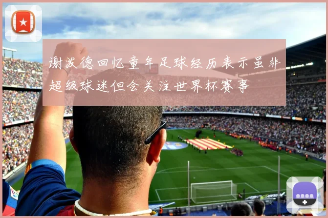 谢泼德回忆童年足球经历表示虽非超级球迷但会关注世界杯赛事