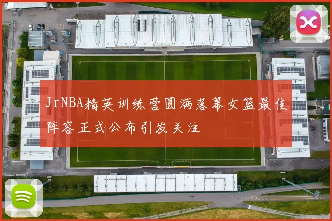 JrNBA精英训练营圆满落幕女篮最佳阵容正式公布引发关注