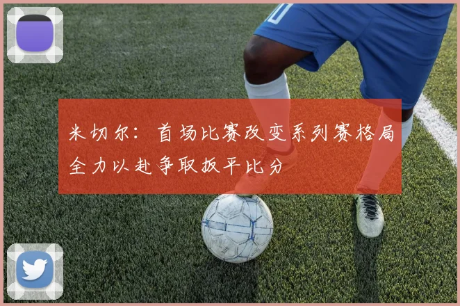 米切尔：首场比赛改变系列赛格局全力以赴争取扳平比分