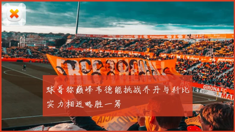 球哥称巅峰韦德能挑战乔丹与科比实力相近略胜一筹