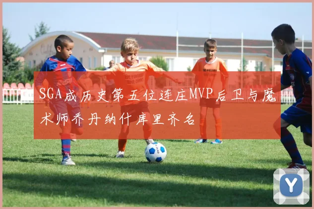SGA成历史第五位连庄MVP后卫与魔术师乔丹纳什库里齐名
