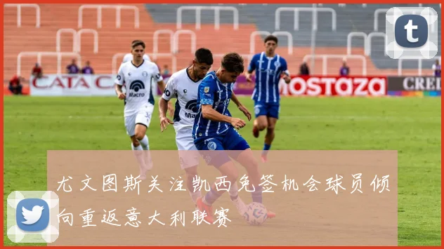 尤文图斯关注凯西免签机会球员倾向重返意大利联赛