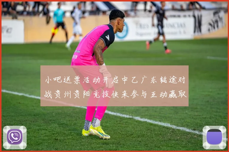 小吧送票活动开启中乙广东铭途对战贵州贵阳竞技快来参与互动赢取球票