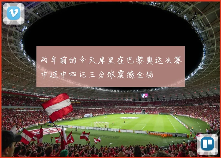 两年前的今天库里在巴黎奥运决赛中连中四记三分球震撼全场