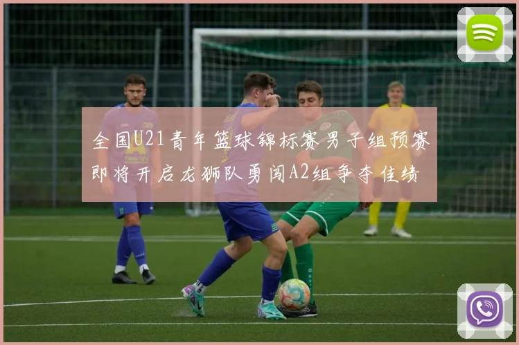 全国U21青年篮球锦标赛男子组预赛即将开启龙狮队勇闯A2组争夺佳绩