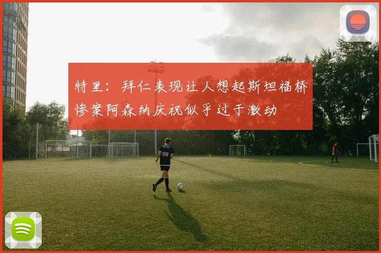 特里：拜仁表现让人想起斯坦福桥惨案阿森纳庆祝似乎过于激动