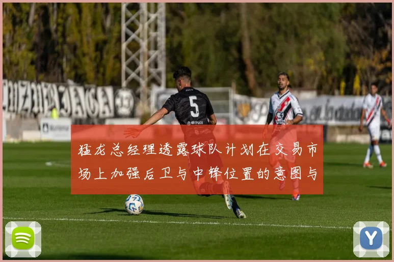 猛龙总经理透露球队计划在交易市场上加强后卫与中锋位置的意图与目标
