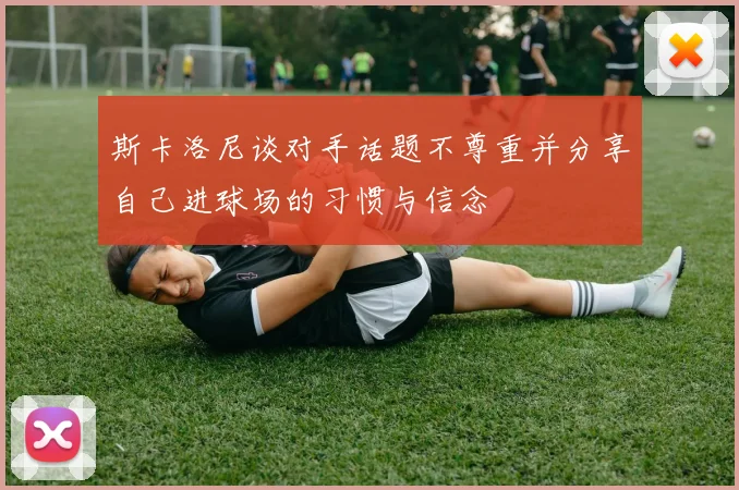 斯卡洛尼谈对手话题不尊重并分享自己进球场的习惯与信念