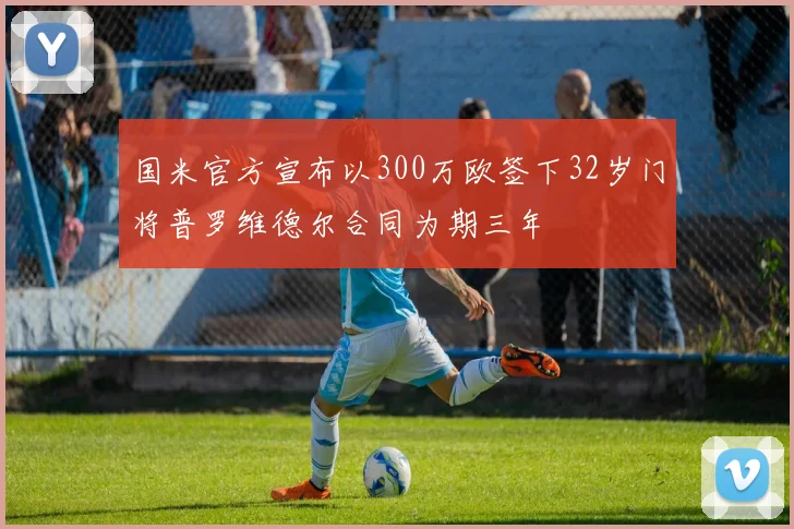 国米官方宣布以300万欧签下32岁门将普罗维德尔合同为期三年