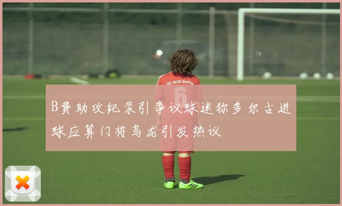 B费助攻纪录引争议球迷称多尔古进球应算门将乌龙引发热议