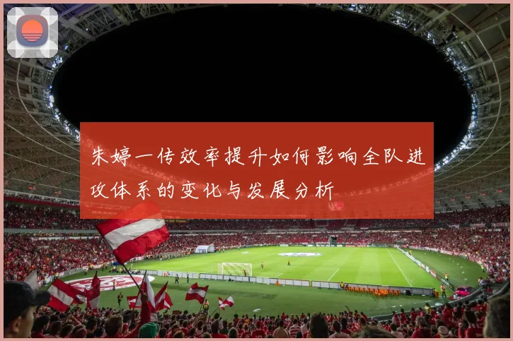 朱婷一传效率提升如何影响全队进攻体系的变化与发展分析