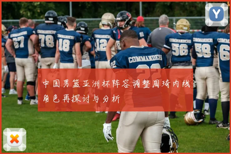 中国男篮亚洲杯阵容调整周琦内线角色再探讨与分析
