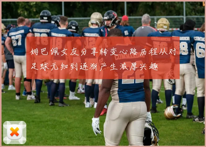 姆巴佩女友分享转变心路历程从对足球无知到逐渐产生浓厚兴趣