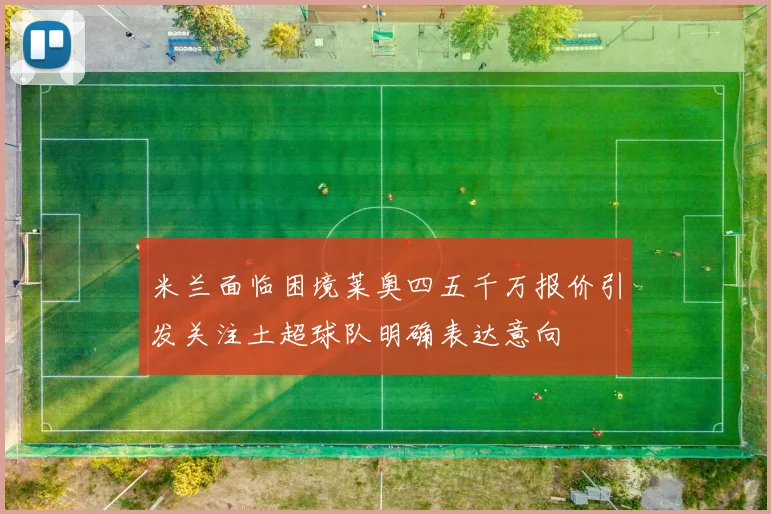 米兰面临困境莱奥四五千万报价引发关注土超球队明确表达意向
