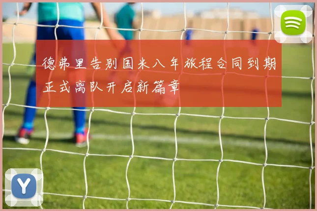 德弗里告别国米八年旅程合同到期正式离队开启新篇章