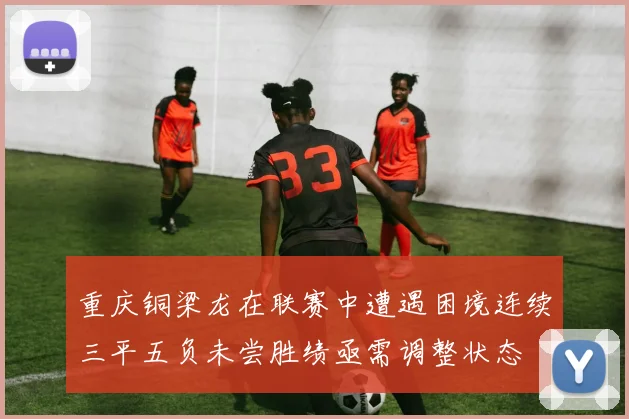 重庆铜梁龙在联赛中遭遇困境连续三平五负未尝胜绩亟需调整状态