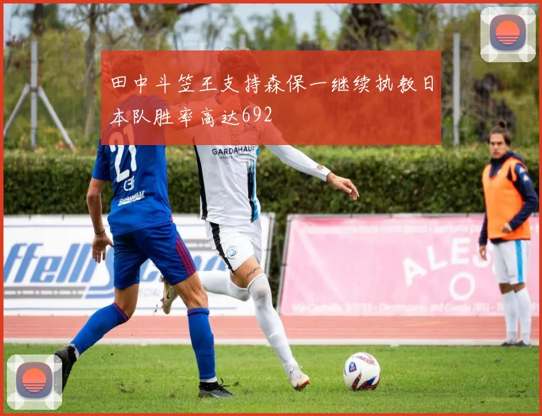 田中斗笠王支持森保一继续执教日本队胜率高达692