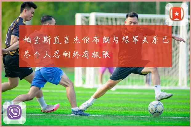 帕金斯直言杰伦布朗与绿军关系已尽个人忍耐终有极限