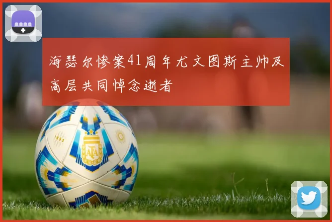 海瑟尔惨案41周年尤文图斯主帅及高层共同悼念逝者