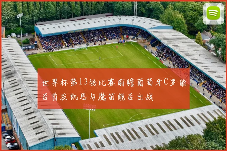 世界杯第13场比赛前瞻葡萄牙C罗能否首发凯恩与魔笛能否出战